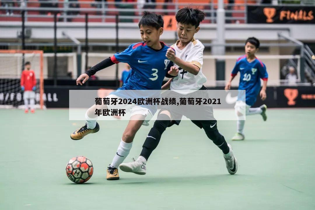 葡萄牙2024欧洲杯战绩,葡萄牙2021年欧洲杯