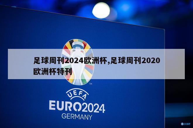 足球周刊2024欧洲杯,足球周刊2020欧洲杯特刊