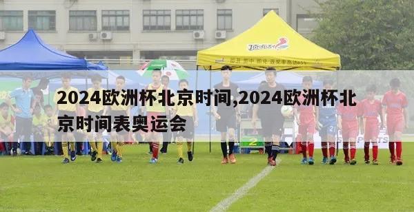 2024欧洲杯北京时间,2024欧洲杯北京时间表奥运会