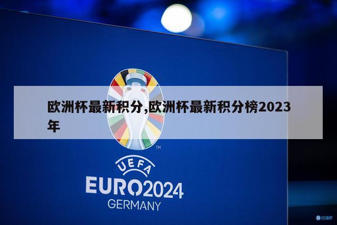 欧洲杯最新积分,欧洲杯最新积分榜2023年