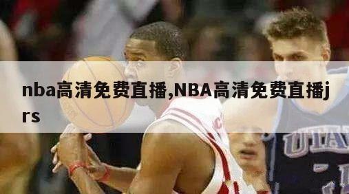 nba高清免费直播,NBA高清免费直播jrs