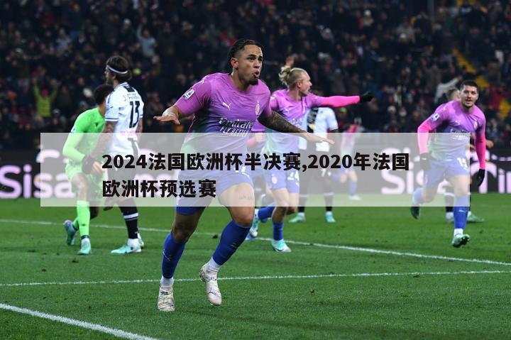 2024法国欧洲杯半决赛,2020年法国欧洲杯预选赛