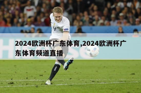 2024欧洲杯广东体育,2024欧洲杯广东体育频道直播