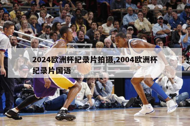 2024欧洲杯纪录片拍摄,2004欧洲杯纪录片国语