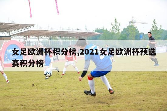 女足欧洲杯积分榜,2021女足欧洲杯预选赛积分榜