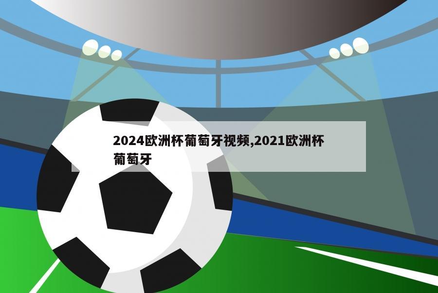 2024欧洲杯葡萄牙视频,2021欧洲杯葡萄牙