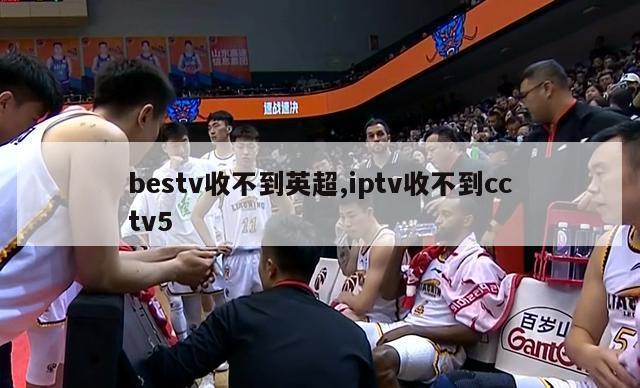 bestv收不到英超,iptv收不到cctv5