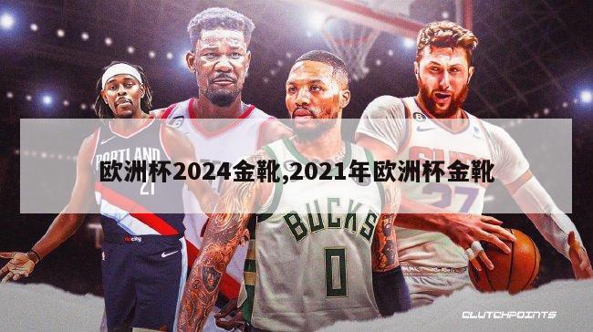 欧洲杯2024金靴,2021年欧洲杯金靴