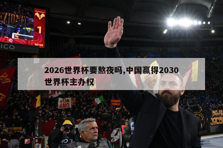 2026世界杯要熬夜吗,中国赢得2030世界杯主办权