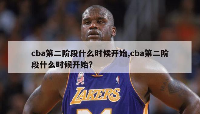 cba第二阶段什么时候开始,cba第二阶段什么时候开始?