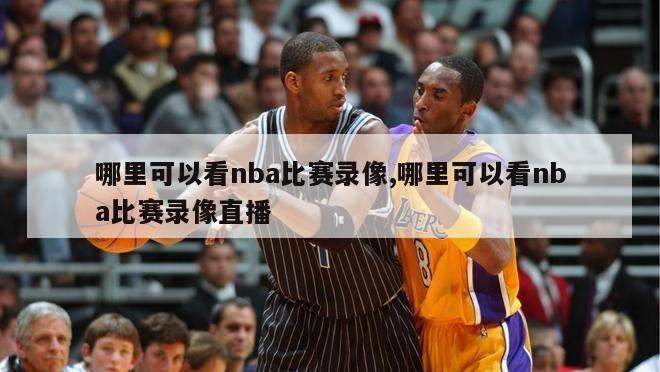 哪里可以看nba比赛录像,哪里可以看nba比赛录像直播