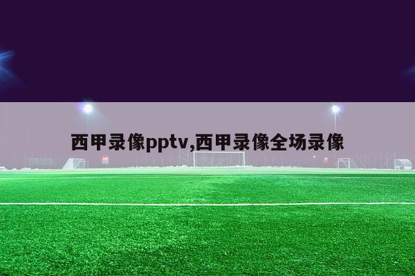 西甲录像pptv,西甲录像全场录像