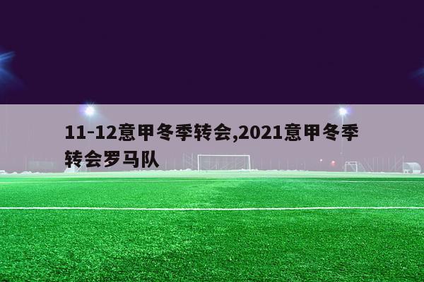 11-12意甲冬季转会,2021意甲冬季转会罗马队