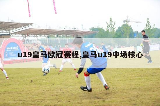 u19皇马欧冠赛程,皇马u19中场核心