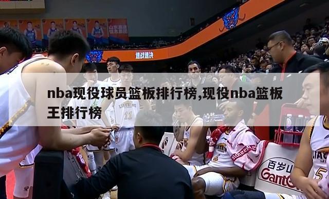 nba现役球员篮板排行榜,现役nba篮板王排行榜