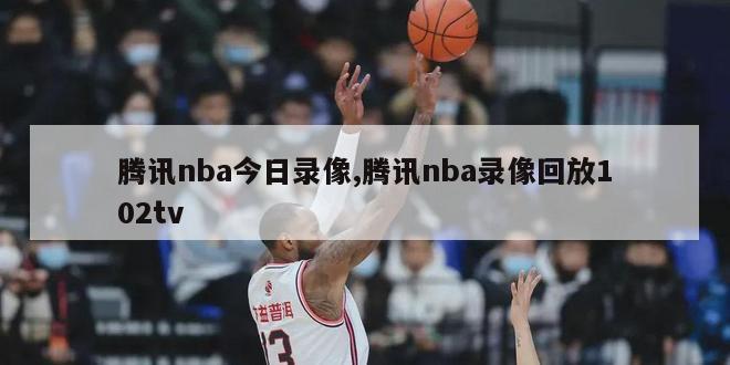 腾讯nba今日录像,腾讯nba录像回放102tv