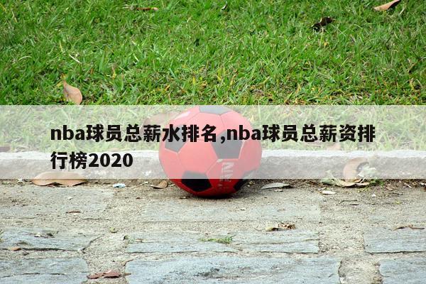 nba球员总薪水排名,nba球员总薪资排行榜2020