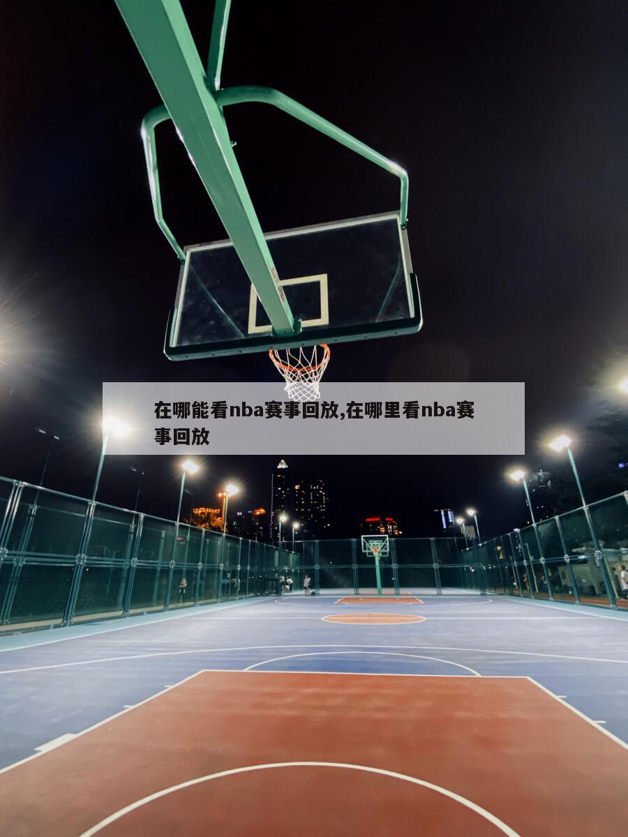 在哪能看nba赛事回放,在哪里看nba赛事回放