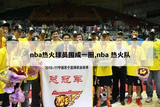 nba热火球员围成一圈,nba 热火队